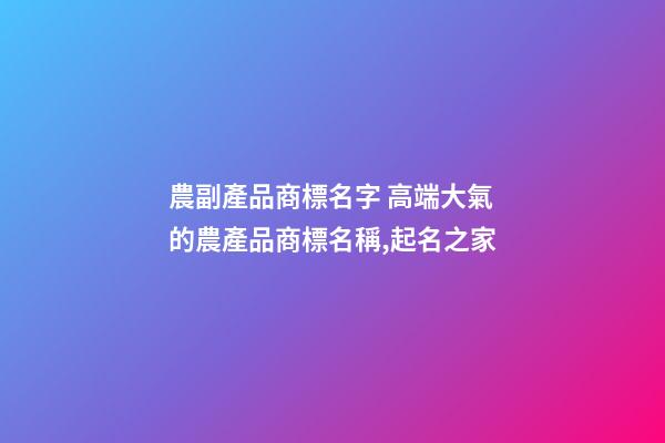 農副產品商標名字 高端大氣的農產品商標名稱,起名之家-第1張-商標起名-玄機派